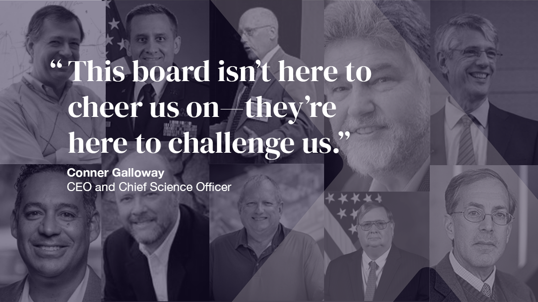 This board isn’t here to cheer us on—they’re here to challenge us.” - Conner Galloway CEO and Chief Science Officer